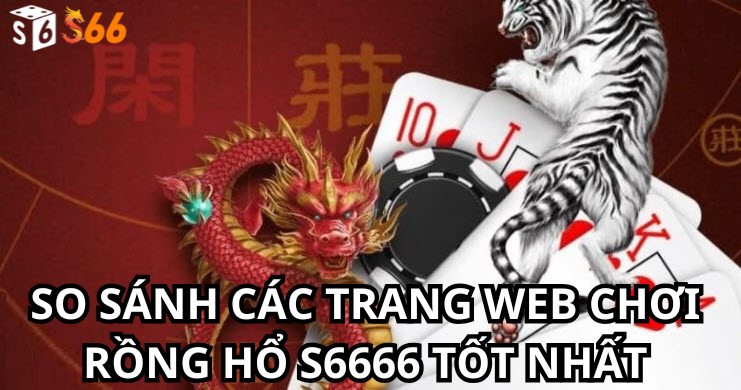 So sánh các trang web chơi Rồng hổ s6666 tốt nhất